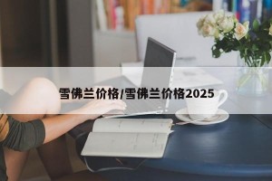雪佛兰价格/雪佛兰价格2025