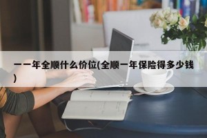 一一年全顺什么价位(全顺一年保险得多少钱)