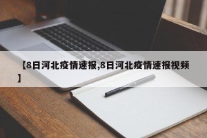 【8日河北疫情速报,8日河北疫情速报视频】
