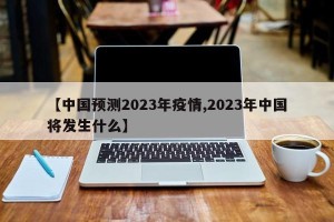 【中国预测2023年疫情,2023年中国将发生什么】