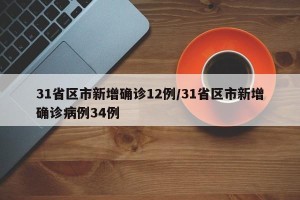 31省区市新增确诊12例/31省区市新增确诊病例34例