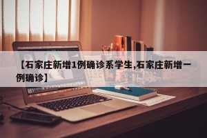 【石家庄新增1例确诊系学生,石家庄新增一例确诊】