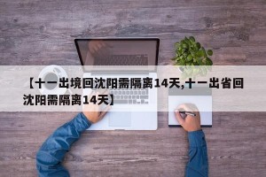 【十一出境回沈阳需隔离14天,十一出省回沈阳需隔离14天】