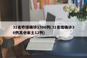 31省昨增确诊1500例(31省增确诊30例其中本土12例)