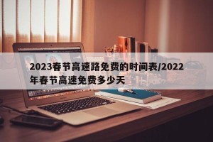 2023春节高速路免费的时间表/2022年春节高速免费多少天