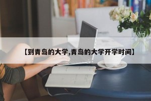 【到青岛的大学,青岛的大学开学时间】