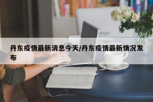 丹东疫情最新消息今天/丹东疫情最新情况发布