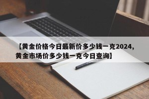 【黄金价格今日最新价多少钱一克2024,黄金市场价多少钱一克今日查询】