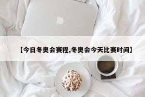【今日冬奥会赛程,冬奥会今天比赛时间】