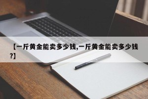 【一斤黄金能卖多少钱,一斤黄金能卖多少钱?】