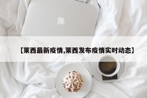 【莱西最新疫情,莱西发布疫情实时动态】