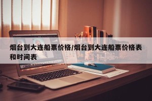 烟台到大连船票价格/烟台到大连船票价格表和时间表