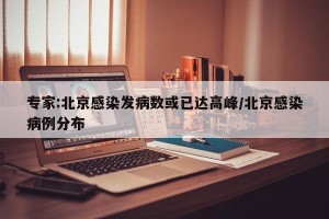 专家:北京感染发病数或已达高峰/北京感染病例分布