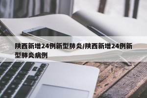 陕西新增24例新型肺炎/陕西新增24例新型肺炎病例