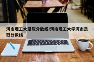 河南理工大录取分数线/河南理工大学河南录取分数线