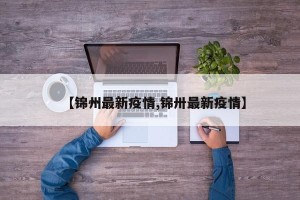 【锦州最新疫情,锦卅最新疫情】