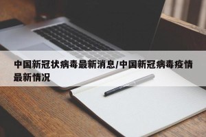 中国新冠状病毒最新消息/中国新冠病毒疫情最新情况