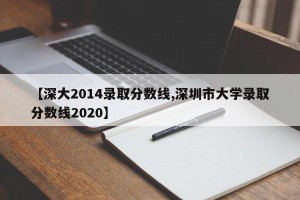 【深大2014录取分数线,深圳市大学录取分数线2020】