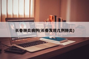 长春肺炎病例(长春发现几例肺炎)