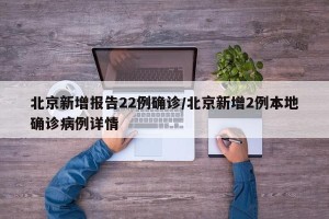北京新增报告22例确诊/北京新增2例本地确诊病例详情