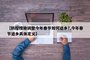 【防控措施调整今年春节如何返乡?,今年春节返乡具体定义】