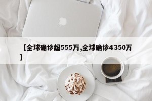 【全球确诊超555万,全球确诊4350万】