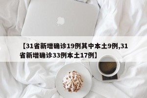 【31省新增确诊19例其中本土9例,31省新增确诊33例本土17例】