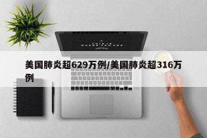 美国肺炎超629万例/美国肺炎超316万例