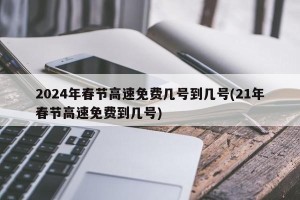 2024年春节高速免费几号到几号(21年春节高速免费到几号)