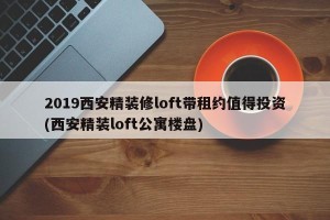 2019西安精装修loft带租约值得投资(西安精装loft公寓楼盘)