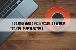 【31省份新增5例:北京2例,31省份新增12例 其中北京7例】