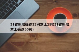 31省新增确诊33例本土1例(31省新增本土确诊30例)
