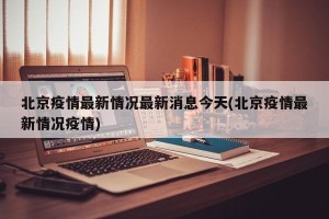 北京疫情最新情况最新消息今天(北京疫情最新情况疫情)