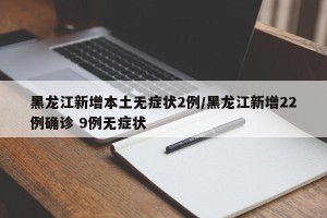 黑龙江新增本土无症状2例/黑龙江新增22例确诊 9例无症状