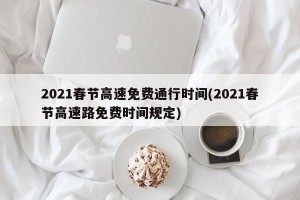 2021春节高速免费通行时间(2021春节高速路免费时间规定)
