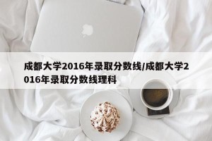 成都大学2016年录取分数线/成都大学2016年录取分数线理科