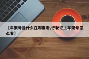 【车架号是什么在哪里看,行驶证上车架号怎么看】