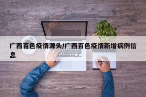 广西百色疫情源头/广西百色疫情新增病例信息