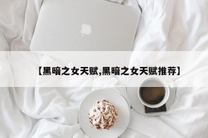 【黑暗之女天赋,黑暗之女天赋推荐】