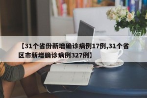 【31个省份新增确诊病例17例,31个省区市新增确诊病例327例】