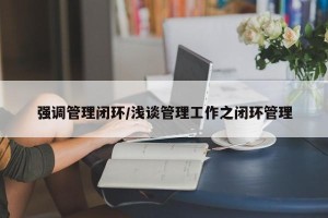 强调管理闭环/浅谈管理工作之闭环管理