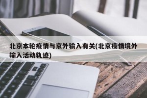 北京本轮疫情与京外输入有关(北京疫情境外输入活动轨迹)