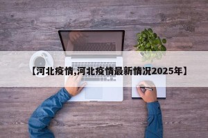 【河北疫情,河北疫情最新情况2025年】