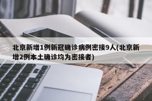 北京新增1例新冠确诊病例密接9人(北京新增2例本土确诊均为密接者)