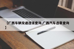 【广西车辆交通违法查询,广西汽车违章查询】