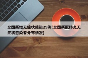 全国新增无症状感染29例(全国新冠肺炎无症状感染者分布情况)