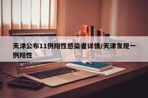 天津公布11例阳性感染者详情/天津发现一例阳性