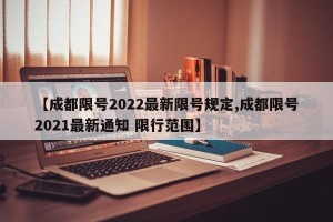 【成都限号2022最新限号规定,成都限号2021最新通知 限行范围】