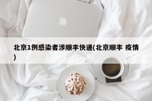 北京1例感染者涉顺丰快递(北京顺丰 疫情)