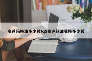 变速箱换油多少钱/q5变速箱油更换多少钱